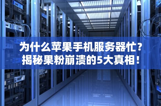 为什么苹果手机服务器忙？揭秘果粉崩溃的5大真相！