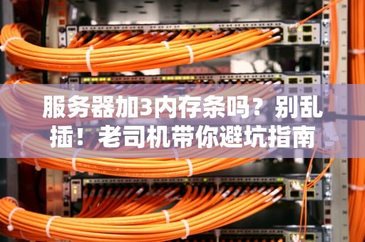 服务器加3内存条吗？别乱插！老司机带你避坑指南