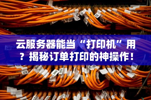 云服务器能当“打印机”用？揭秘订单打印的神操作！