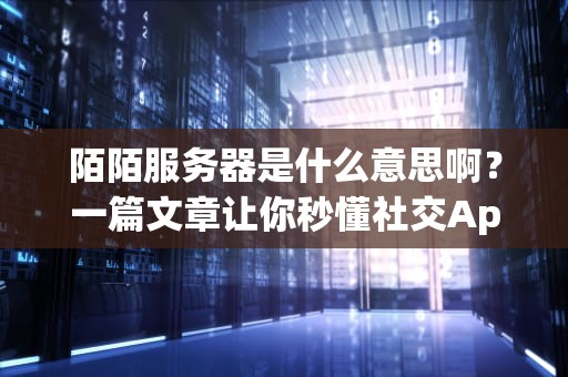 陌陌服务器是什么意思啊？一篇文章让你秒懂社交App的心脏有多强！