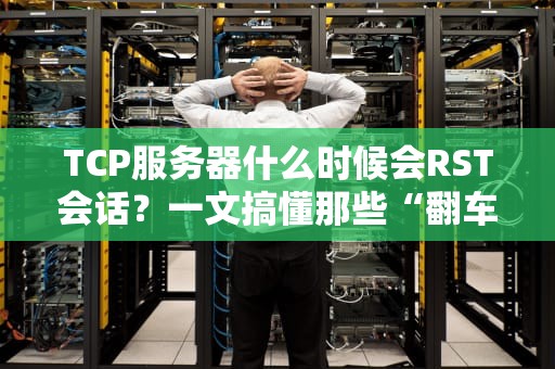 TCP服务器什么时候会RST会话？一文搞懂那些“翻车”瞬间！