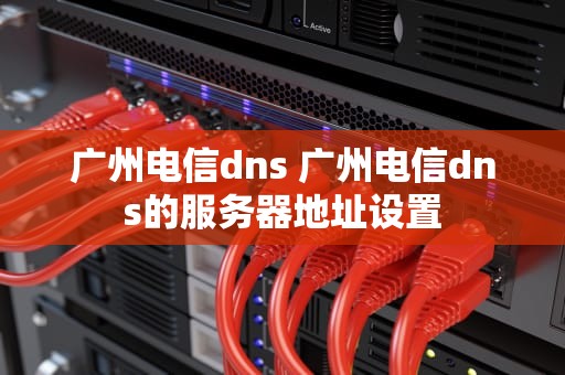 广州电信dns 广州电信dns的服务器地址设置