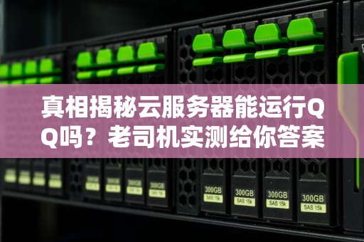 真相揭秘云服务器能运行QQ吗？老司机实测给你答案！