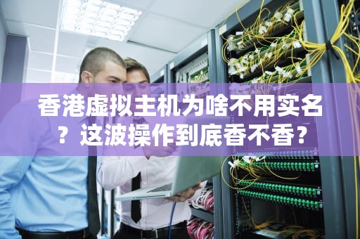 香港虚拟主机为啥不用实名？这波操作到底香不香？