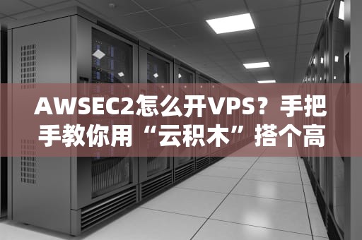 AWSEC2怎么开VPS？手把手教你用“云积木”搭个高性能服务器！
