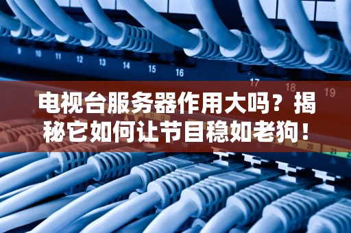 电视台服务器作用大吗？揭秘它如何让节目稳如老狗！