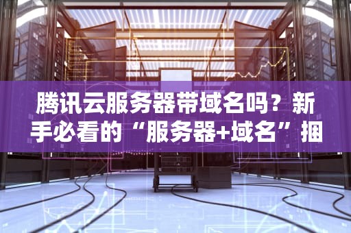 腾讯云服务器带域名吗？新手必看的“服务器+域名”捆绑攻略！