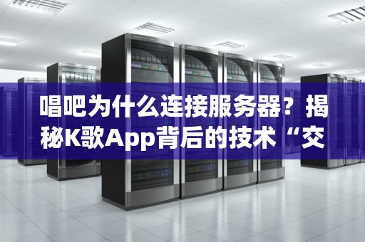 唱吧为什么连接服务器？揭秘K歌App背后的技术“交响乐”
