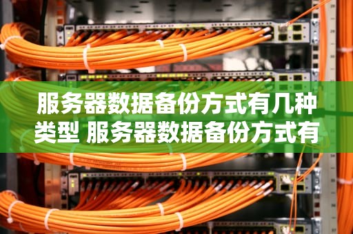 服务器数据备份方式有几种类型 服务器数据备份方式有几种类型的