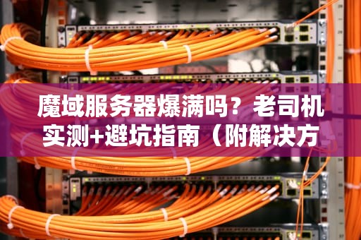 魔域服务器爆满吗？老司机实测+避坑指南（附解决方案）