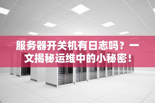 服务器开关机有日志吗？一文揭秘运维中的小秘密！