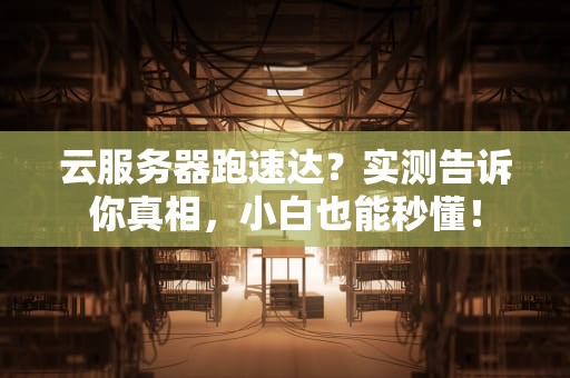 云服务器跑速达？实测告诉你真相，小白也能秒懂！