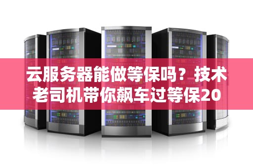 云服务器能做等保吗？技术老司机带你飙车过等保20！