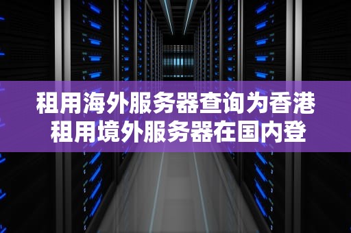 租用海外服务器查询为香港 租用境外服务器在国内登陆网址能查出在哪吗