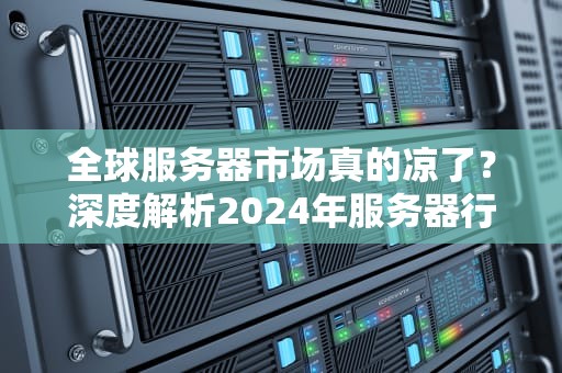 全球服务器市场真的凉了？深度解析2024年服务器行业过山车现状