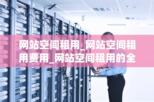 网站空间租用_网站空间租用费用_网站空间租用的全面指南