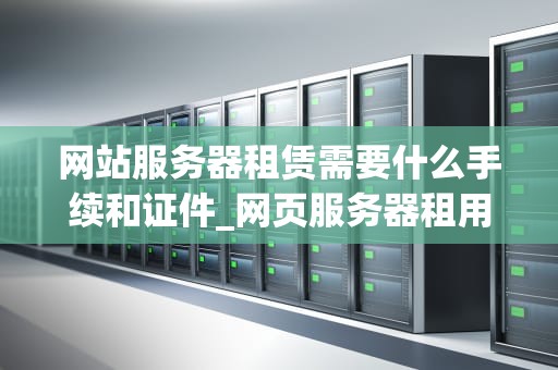 网站服务器租赁需要什么手续和证件_网页服务器租用_网站服务器租赁需要什么手续和证件