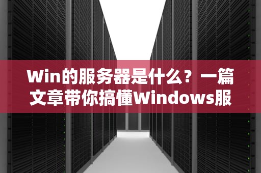 Win的服务器是什么？一篇文章带你搞懂Windows服务器的前世今生！