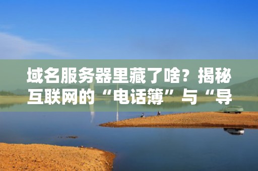域名服务器里藏了啥？揭秘互联网的“电话簿”与“导航仪”