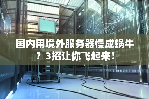 国内用境外服务器慢成蜗牛？3招让你飞起来！