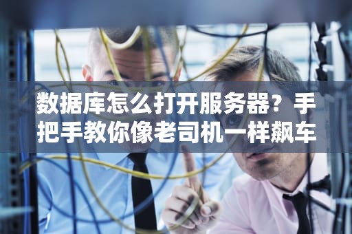 数据库怎么打开服务器？手把手教你像老司机一样飙车！