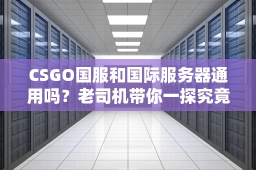 CSGO国服和国际服务器通用吗？老司机带你一探究竟！