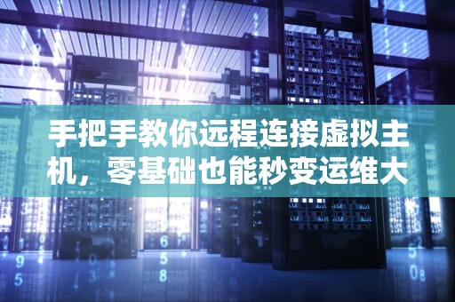 手把手教你远程连接虚拟主机，零基础也能秒变运维大神！