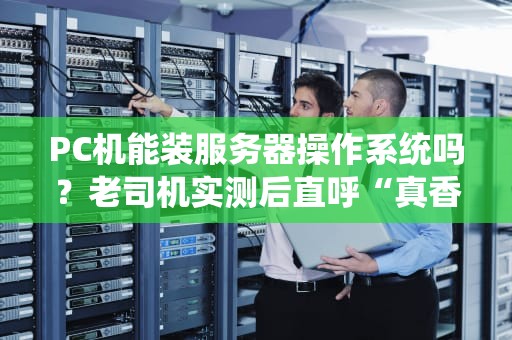PC机能装服务器操作系统吗？老司机实测后直呼“真香”！