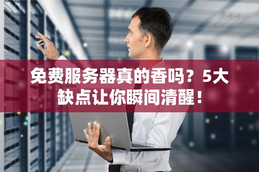 免费服务器真的香吗？5大缺点让你瞬间清醒！