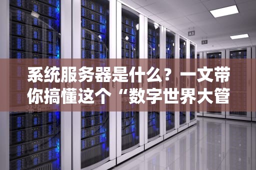 系统服务器是什么？一文带你搞懂这个“数字世界大管家”