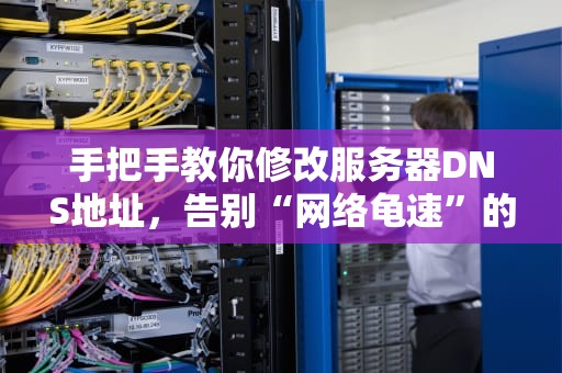 手把手教你修改服务器DNS地址，告别“网络龟速”的烦恼！