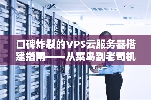 口碑炸裂的VPS云服务器搭建指南——从菜鸟到老司机的终极攻略