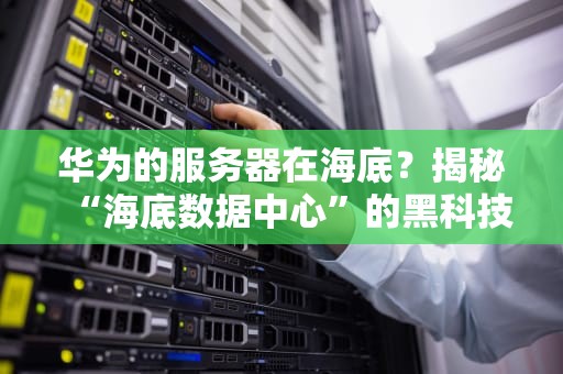 华为的服务器在海底？揭秘“海底数据中心”的黑科技与段子！