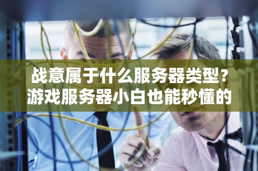 战意属于什么服务器类型？游戏服务器小白也能秒懂的硬核科普！
