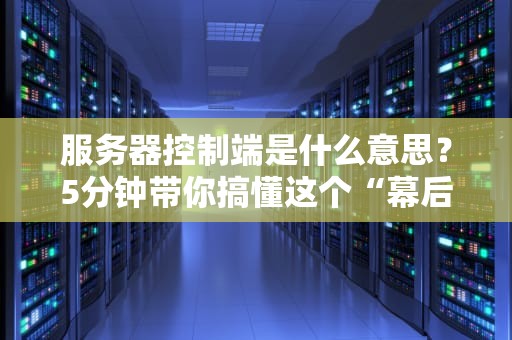 服务器控制端是什么意思？5分钟带你搞懂这个“幕后大佬”！