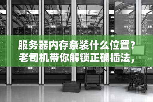 服务器内存条装什么位置？老司机带你解锁正确插法，性能飙升不是梦！