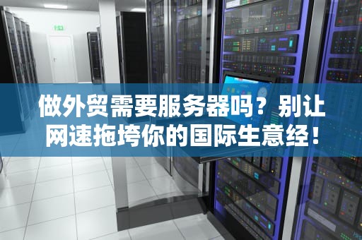 做外贸需要服务器吗？别让网速拖垮你的国际生意经！