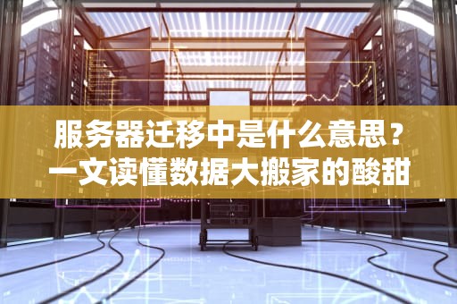 服务器迁移中是什么意思？一文读懂数据大搬家的酸甜苦辣！