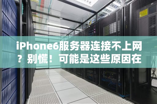 iPhone6服务器连接不上网？别慌！可能是这些原因在捣鬼！