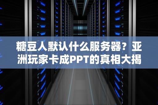 糖豆人默认什么服务器？亚洲玩家卡成PPT的真相大揭秘！