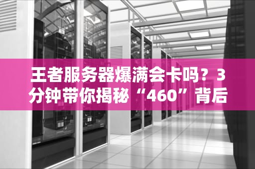 王者服务器爆满会卡吗？3分钟带你揭秘“460”背后的科学玄学！