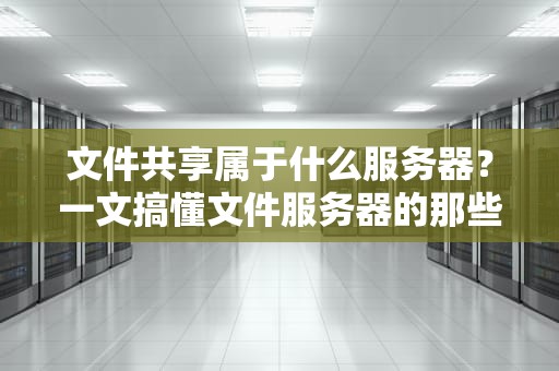 文件共享属于什么服务器？一文搞懂文件服务器的那些事儿！