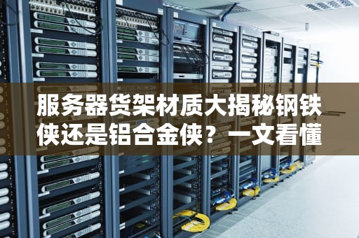 服务器货架材质大揭秘钢铁侠还是铝合金侠？一文看懂机柜里的“钢筋铁骨”