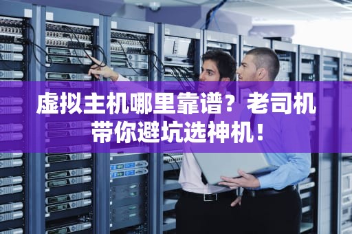 虚拟主机哪里靠谱？老司机带你避坑选神机！