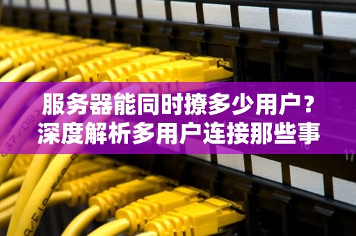 服务器能同时撩多少用户？深度解析多用户连接那些事儿！