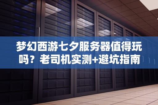 梦幻西游七夕服务器值得玩吗？老司机实测+避坑指南（附专业测评）
