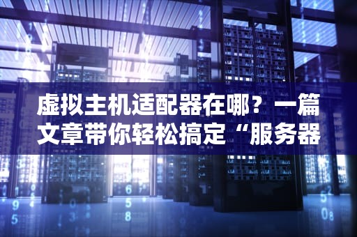 虚拟主机适配器在哪？一篇文章带你轻松搞定“服务器交通警察”！