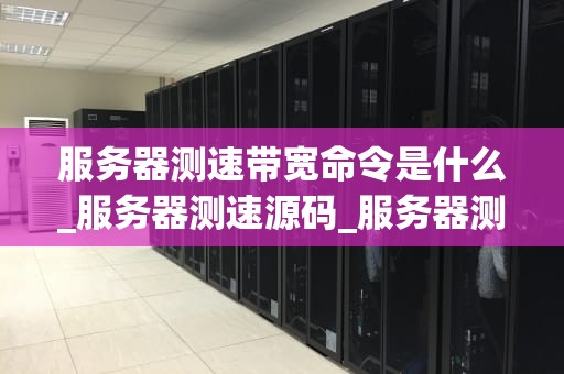 服务器测速带宽命令是什么_服务器测速源码_服务器测速带宽命令详解