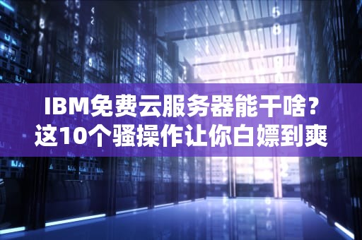 IBM免费云服务器能干啥？这10个骚操作让你白嫖到爽！