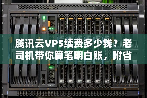 腾讯云VPS续费多少钱？老司机带你算笔明白账，附省钱秘籍！